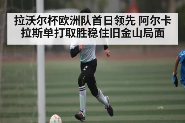拉沃尔杯欧洲队首日领先 阿尔卡拉斯单打取胜稳住旧金山局面